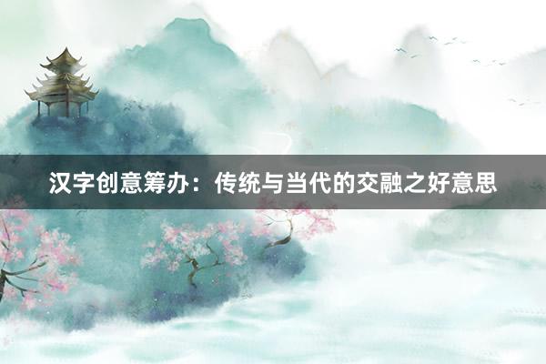 汉字创意筹办：传统与当代的交融之好意思